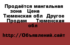 Продаётся мангальная зона › Цена ­ 7 000 - Тюменская обл. Другое » Продам   . Тюменская обл.